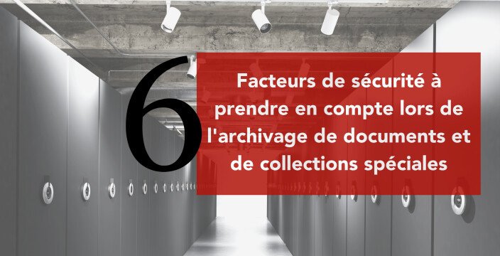 6 facteurs de sécurité à prendre en compte lors de l'archivage de documents et de collections spéciales